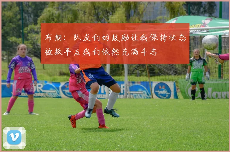 布朗：队友们的鼓励让我保持状态被扳平后我们依然充满斗志