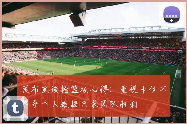 莫布里谈抢篮板心得：重视卡位不在乎个人数据只求团队胜利