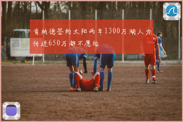 肯纳德签约太阳两年1300万湖人为何连650万都不愿给