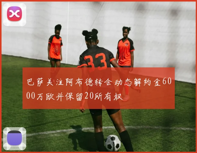 巴萨关注阿布德转会动态解约金6000万欧并保留20所有权