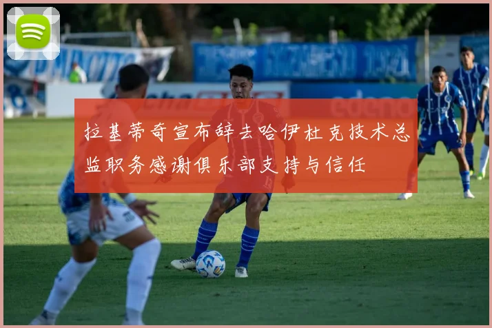拉基蒂奇宣布辞去哈伊杜克技术总监职务感谢俱乐部支持与信任