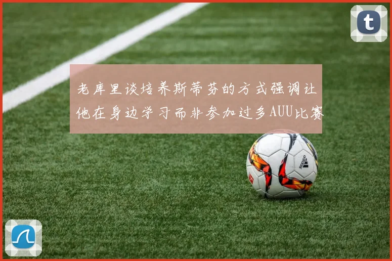 老库里谈培养斯蒂芬的方式强调让他在身边学习而非参加过多AUU比赛