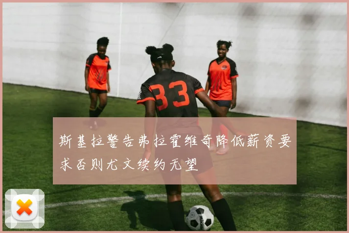 斯基拉警告弗拉霍维奇降低薪资要求否则尤文续约无望