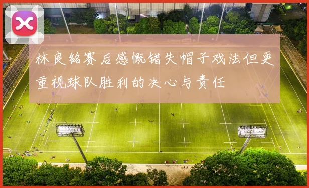 林良铭赛后感慨错失帽子戏法但更重视球队胜利的决心与责任