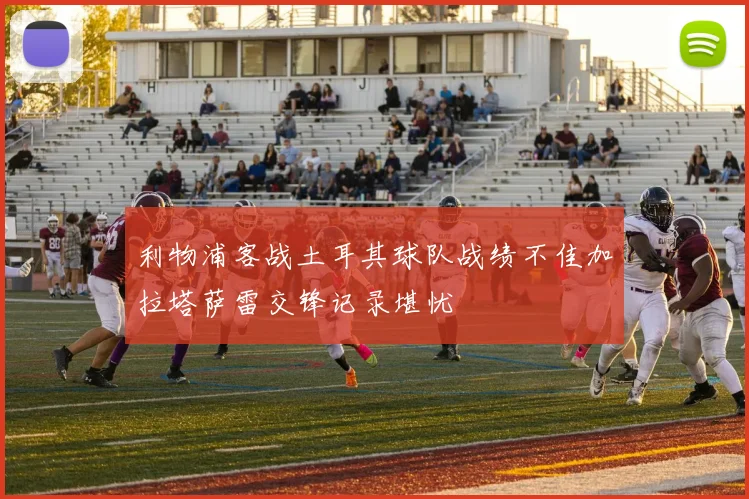 利物浦客战土耳其球队战绩不佳加拉塔萨雷交锋记录堪忧