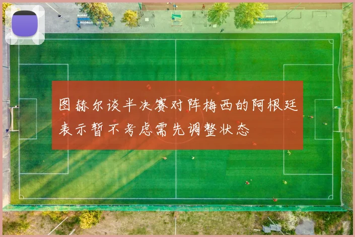 图赫尔谈半决赛对阵梅西的阿根廷表示暂不考虑需先调整状态