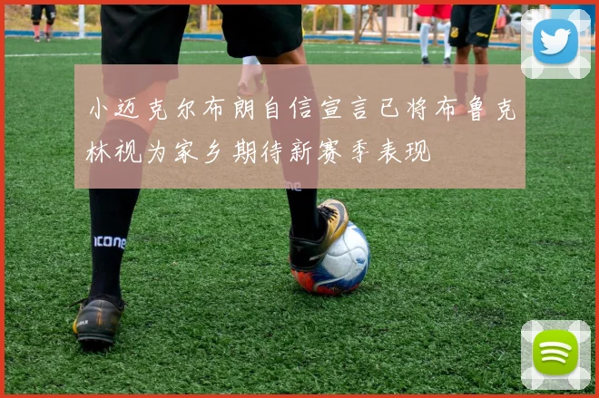 小迈克尔布朗自信宣言已将布鲁克林视为家乡期待新赛季表现