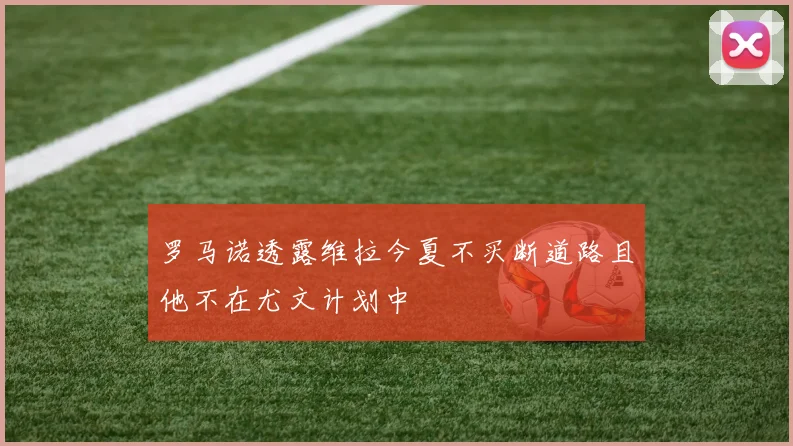 罗马诺透露维拉今夏不买断道路且他不在尤文计划中
