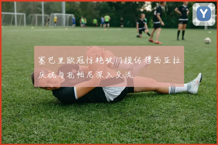 塞巴里欧冠惊艳破门模仿穆西亚拉庆祝与孔帕尼深入交流