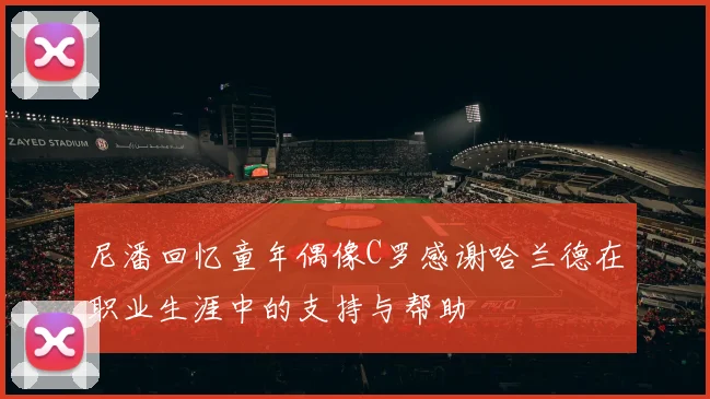 尼潘回忆童年偶像C罗感谢哈兰德在职业生涯中的支持与帮助