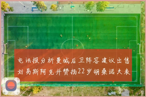 电讯报分析曼城后卫阵容建议出售刘易斯阿克并赞扬22岁胡桑诺夫表现出色