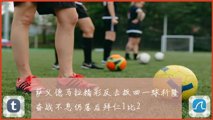萨义德马拉精彩反击扳回一球科隆奋战不息仍落后拜仁1比2