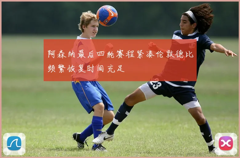 阿森纳最后四轮赛程紧凑伦敦德比频繁恢复时间充足