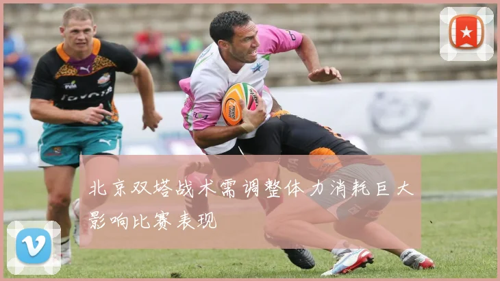 北京双塔战术需调整体力消耗巨大影响比赛表现
