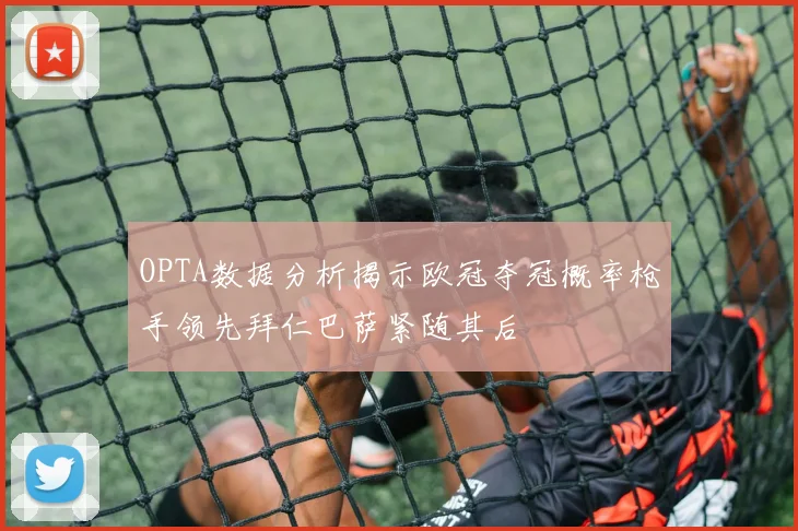 OPTA数据分析揭示欧冠夺冠概率枪手领先拜仁巴萨紧随其后