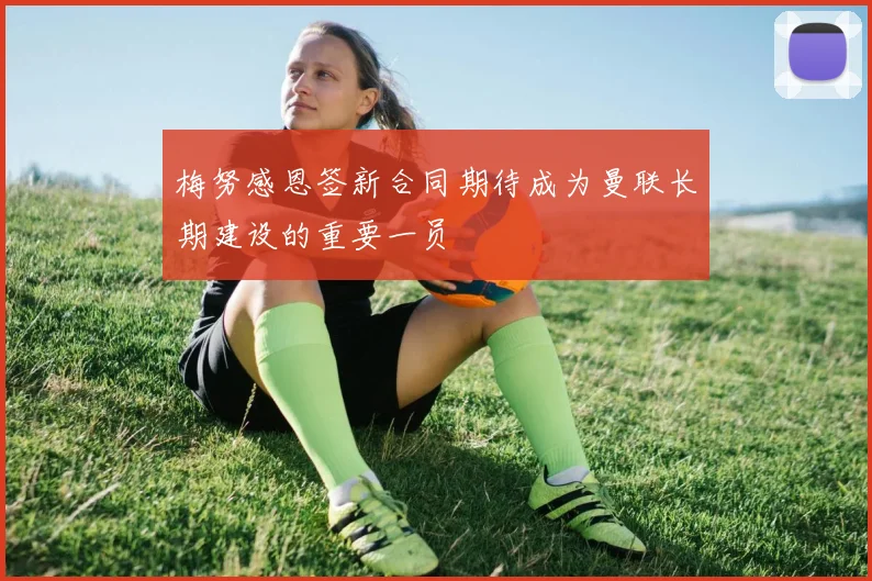 梅努感恩签新合同期待成为曼联长期建设的重要一员
