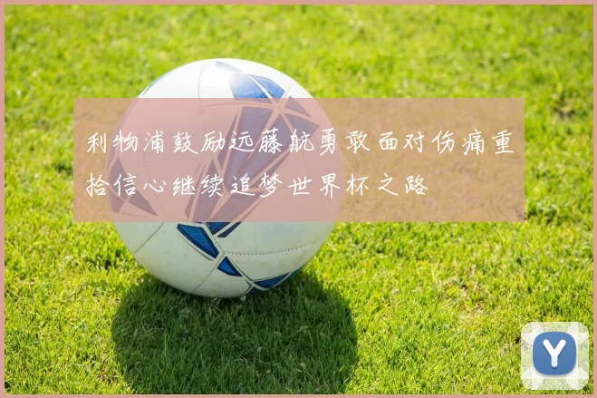 利物浦鼓励远藤航勇敢面对伤痛重拾信心继续追梦世界杯之路
