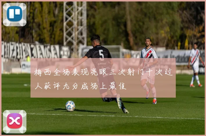 梅西全场表现亮眼三次射门十次过人获评九分成场上最佳