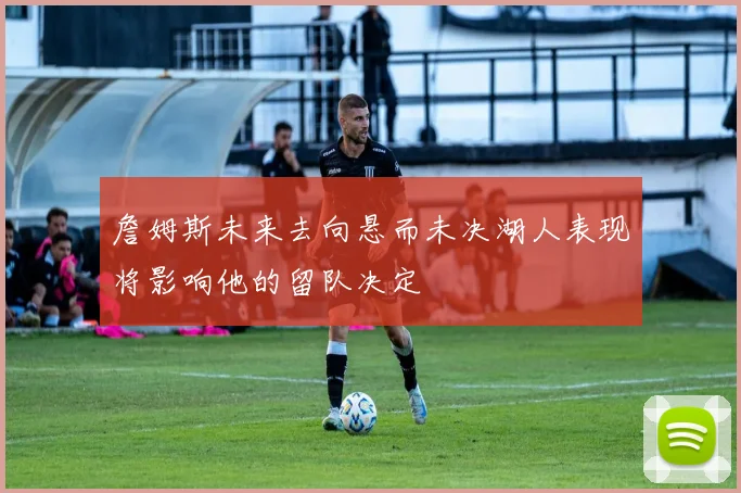 詹姆斯未来去向悬而未决湖人表现将影响他的留队决定