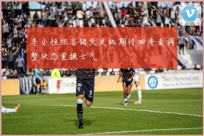 李小恒坦言错失良机期待回济南调整状态重振士气