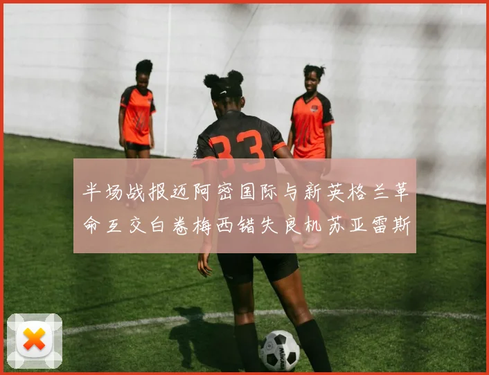 半场战报迈阿密国际与新英格兰革命互交白卷梅西错失良机苏亚雷斯劲射威胁