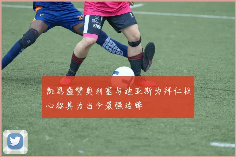 凯恩盛赞奥利塞与迪亚斯为拜仁核心称其为当今最强边锋