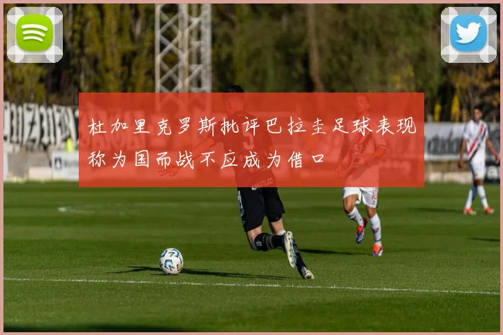 杜加里克罗斯批评巴拉圭足球表现称为国而战不应成为借口