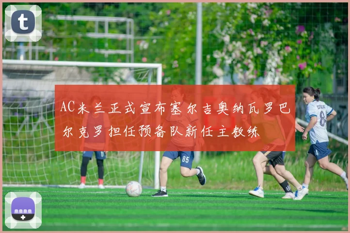 AC米兰正式宣布塞尔吉奥纳瓦罗巴尔克罗担任预备队新任主教练