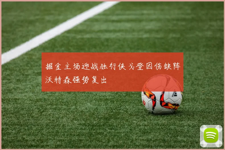 掘金主场迎战独行侠戈登因伤缺阵沃特森强势复出